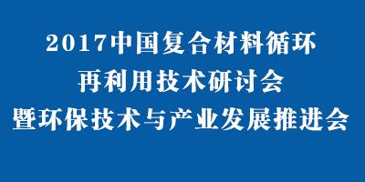 2017中国复合材料循环再利用技术研讨会暨环保技术与产业发展推进会